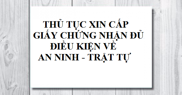 Thủ tục cấp giấy chứng nhận đủ điều kiện về an ninh trật tự – Luật 24H