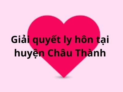 Giải quyết ly hôn tại huyện Châu Thành – Luật 24h