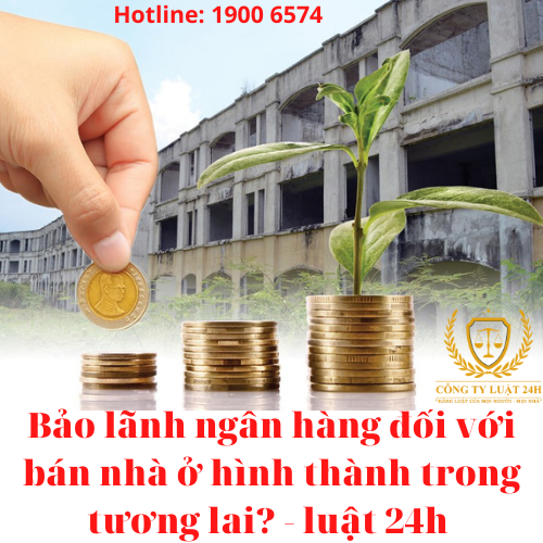 Bảo lãnh ngân hàng đối với bán nhà ở hình thành trong tương lai? - luật 24h