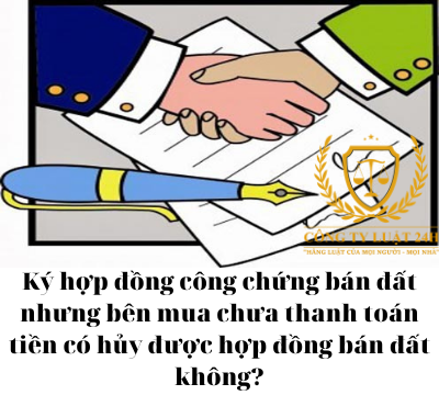 Ký hợp đồng công chứng bán đất nhưng bên mua chưa thanh toán tiền có hủy được hợp đồng bán đất không? – Luật 24h