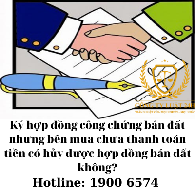 Ký hợp đồng công chứng bán đất nhưng bên mua chưa thanh toán tiền có hủy được hợp đồng bán đất không?