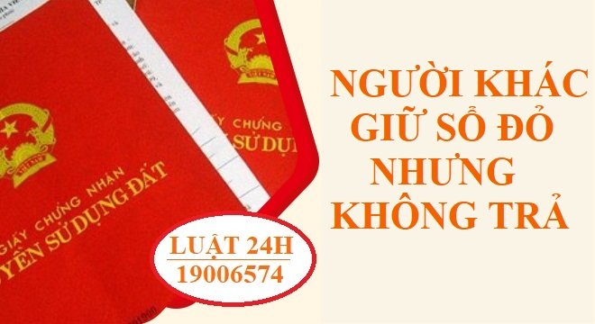 Người khác giữ Sổ đỏ nhưng không trả lại thì nên làm gì?