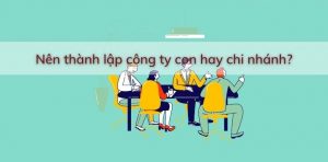 Doanh nghiệp nên thành lập chi nhánh hay công ty con